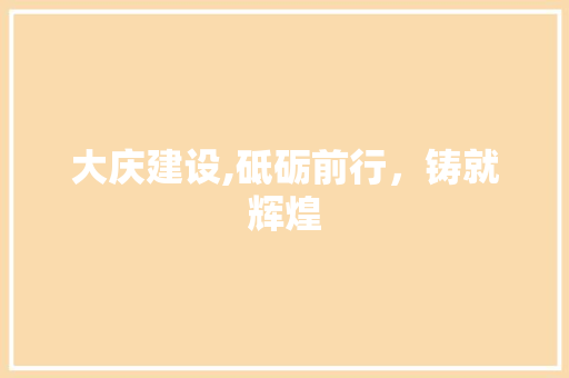 大庆建设,砥砺前行，铸就辉煌