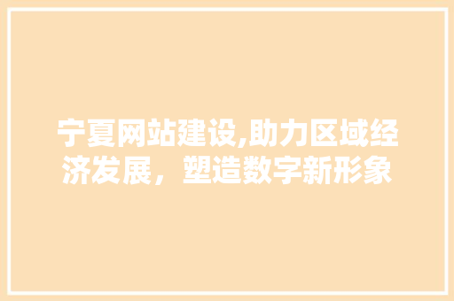 宁夏网站建设,助力区域经济发展，塑造数字新形象