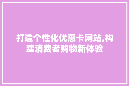 打造个性化优惠卡网站,构建消费者购物新体验 打造个性化优惠卡网站,构建消费者购物新体验 AI技术学习