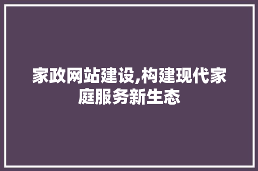 家政网站建设,构建现代家庭服务新生态