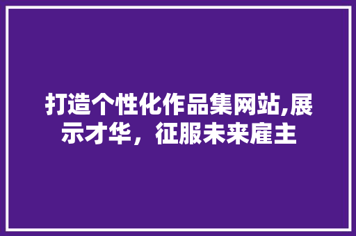 打造个性化作品集网站,展示才华，征服未来雇主 打造个性化作品集网站,展示才华，征服未来雇主 网站优化