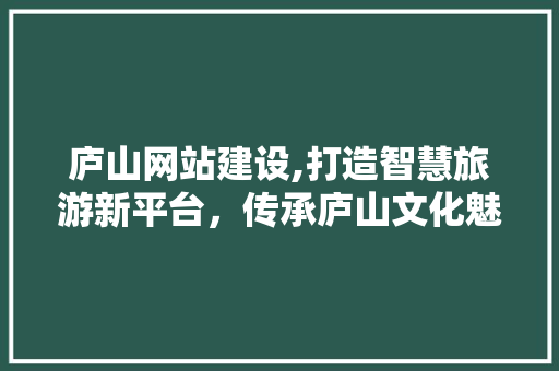 庐山网站建设,打造智慧旅游新平台，传承庐山文化魅力 小程序开发