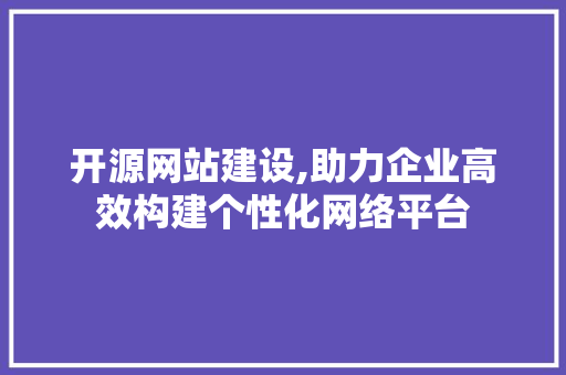 开源网站建设,助力企业高效构建个性化网络平台