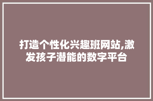 打造个性化兴趣班网站,激发孩子潜能的数字平台