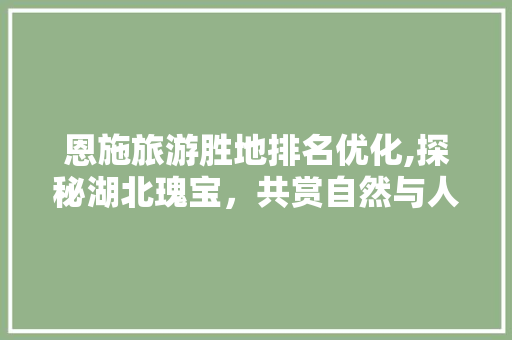 恩施旅游胜地排名优化,探秘湖北瑰宝，共赏自然与人文交融之美