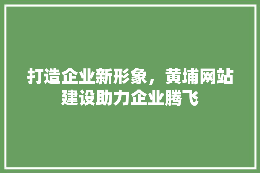 打造企业新形象，黄埔网站建设助力企业腾飞