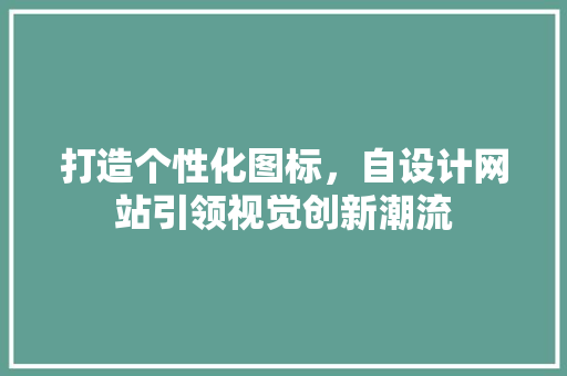打造个性化图标，自设计网站引领视觉创新潮流 打造个性化图标，自设计网站引领视觉创新潮流 头条优化
