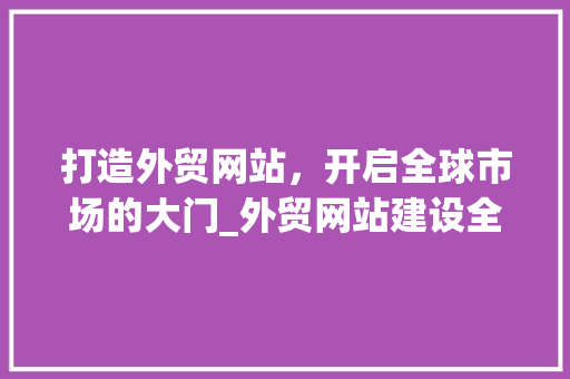 打造外贸网站，开启全球市场的大门_外贸网站建设全攻略