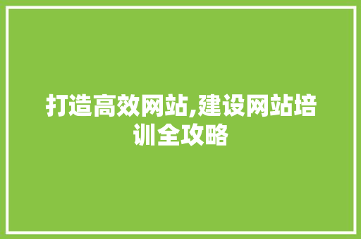 打造高效网站,建设网站培训全攻略 百度算法