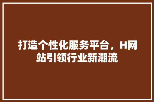 打造个性化服务平台，H网站引领行业新潮流 打造个性化服务平台，H网站引领行业新潮流 AI技术学习