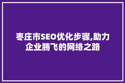 枣庄市SEO优化步骤,助力企业腾飞的网络之路