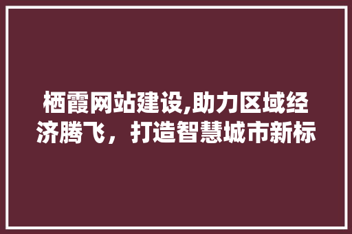 栖霞网站建设,助力区域经济腾飞，打造智慧城市新标杆