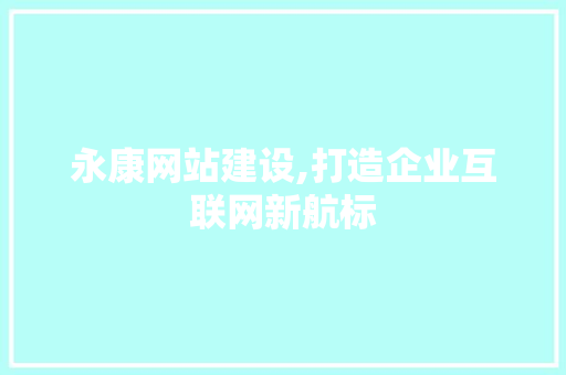 永康网站建设,打造企业互联网新航标
