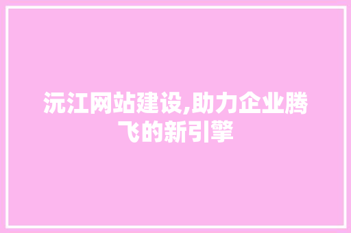 沅江网站建设,助力企业腾飞的新引擎