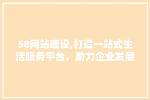 58网站建设,打造一站式生活服务平台，助力企业发展新篇章