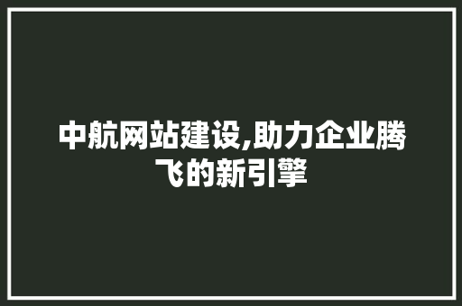 中航网站建设,助力企业腾飞的新引擎