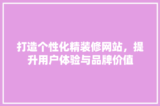 打造个性化精装修网站，提升用户体验与品牌价值 打造个性化精装修网站，提升用户体验与品牌价值 小程序开发