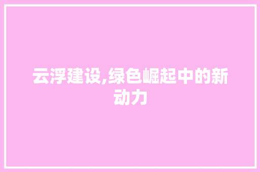 云浮建设,绿色崛起中的新动力