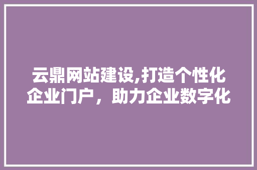 云鼎网站建设,打造个性化企业门户，助力企业数字化转型 头条优化
