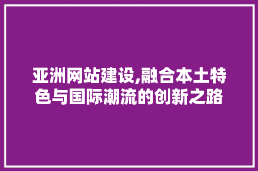 亚洲网站建设,融合本土特色与国际潮流的创新之路