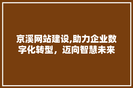 京溪网站建设,助力企业数字化转型，迈向智慧未来 头条优化