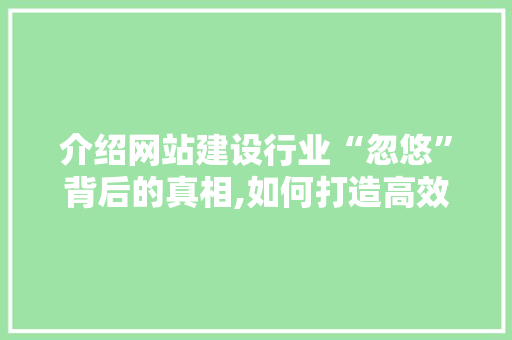 介绍网站建设行业“忽悠”背后的真相,如何打造高效、专业的网站 AI技术学习