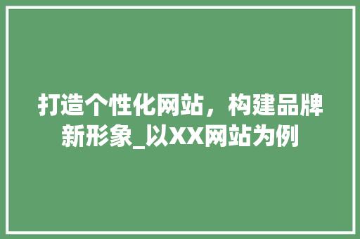 打造个性化网站，构建品牌新形象_以XX网站为例 打造个性化网站，构建品牌新形象_以XX网站为例 seo技术