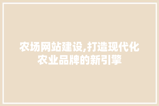 农场网站建设,打造现代化农业品牌的新引擎 头条优化