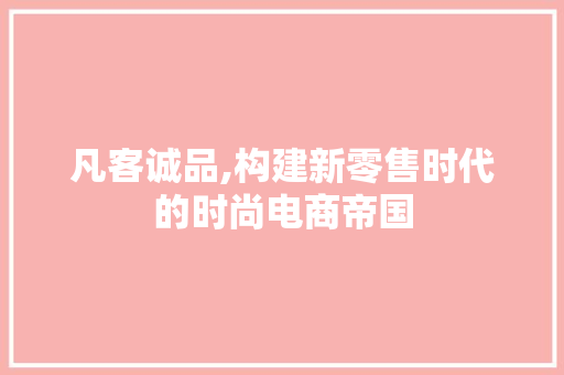 凡客诚品,构建新零售时代的时尚电商帝国