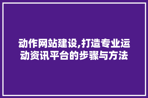 动作网站建设,打造专业运动资讯平台的步骤与方法