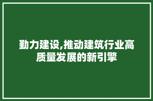 勤力建设,推动建筑行业高质量发展的新引擎