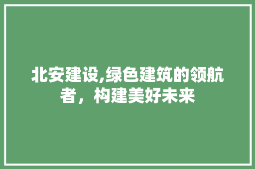 北安建设,绿色建筑的领航者，构建美好未来