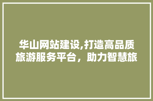 华山网站建设,打造高品质旅游服务平台，助力智慧旅游发展