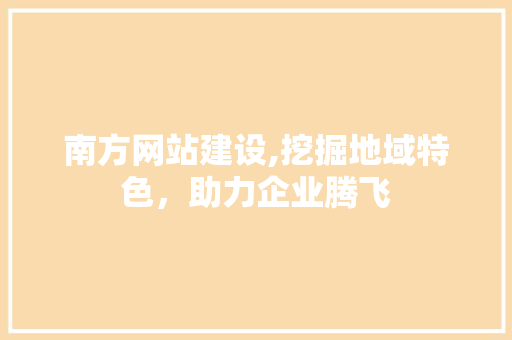 南方网站建设,挖掘地域特色，助力企业腾飞