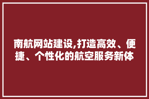 南航网站建设,打造高效、便捷、个性化的航空服务新体验