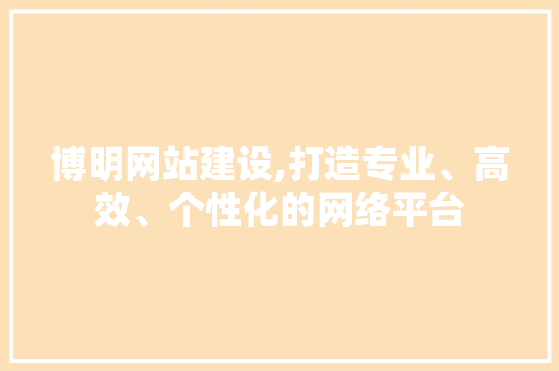 博明网站建设,打造专业、高效、个性化的网络平台