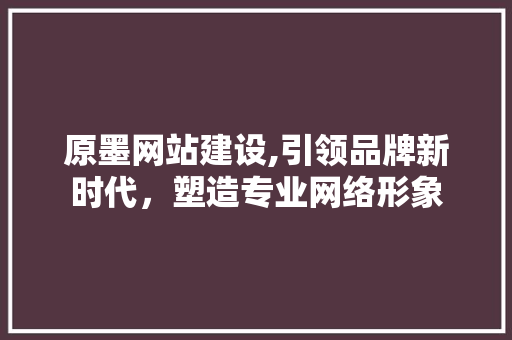 原墨网站建设,引领品牌新时代，塑造专业网络形象