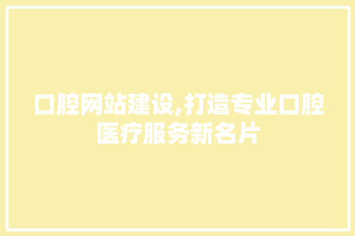 口腔网站建设,打造专业口腔医疗服务新名片
