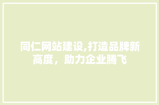 同仁网站建设,打造品牌新高度，助力企业腾飞 搜狗优化