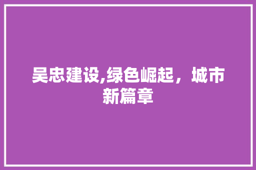 吴忠建设,绿色崛起，城市新篇章