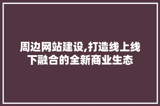 周边网站建设,打造线上线下融合的全新商业生态