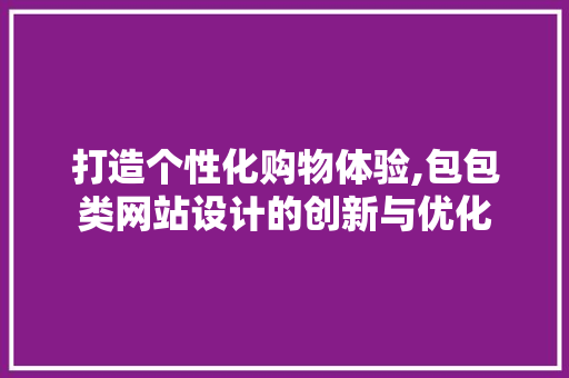 打造个性化购物体验,包包类网站设计的创新与优化 打造个性化购物体验,包包类网站设计的创新与优化 英文谷歌算法
