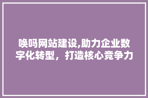 唤吗网站建设,助力企业数字化转型，打造核心竞争力 AI技术学习
