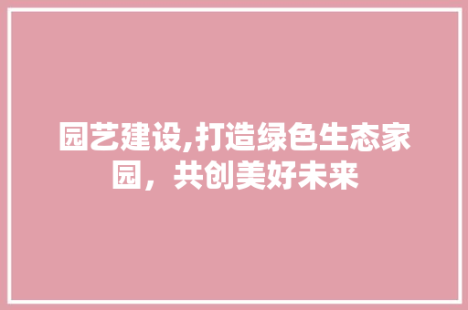 园艺建设,打造绿色生态家园，共创美好未来