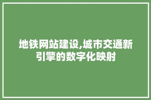 地铁网站建设,城市交通新引擎的数字化映射