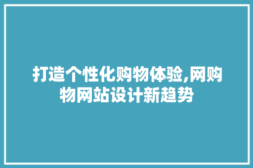 打造个性化购物体验,网购物网站设计新趋势 打造个性化购物体验,网购物网站设计新趋势 360搜优化