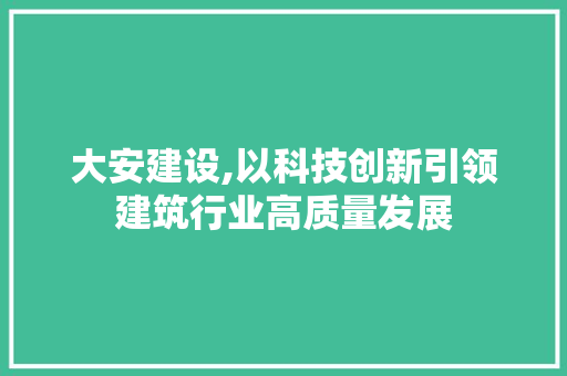 大安建设,以科技创新引领建筑行业高质量发展