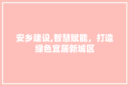安乡建设,智慧赋能，打造绿色宜居新城区