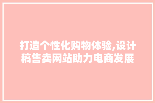 打造个性化购物体验,设计稿售卖网站助力电商发展 打造个性化购物体验,设计稿售卖网站助力电商发展 头条优化