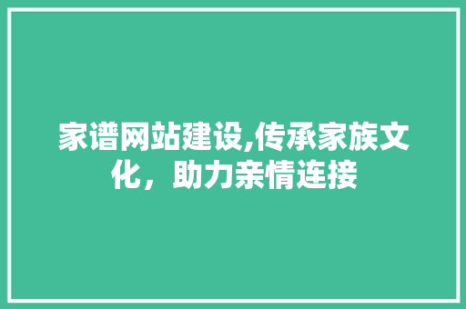 家谱网站建设,传承家族文化，助力亲情连接 英文谷歌算法